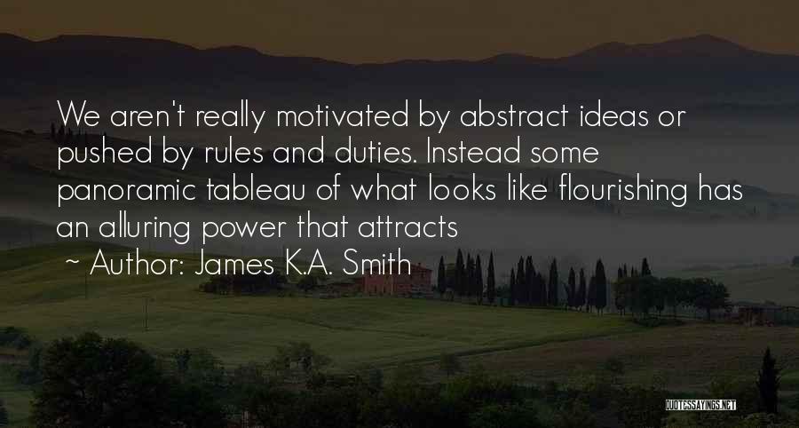 James K.A. Smith Quotes: We Aren't Really Motivated By Abstract Ideas Or Pushed By Rules And Duties. Instead Some Panoramic Tableau Of What Looks
