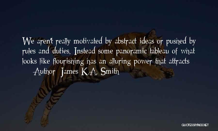 James K.A. Smith Quotes: We Aren't Really Motivated By Abstract Ideas Or Pushed By Rules And Duties. Instead Some Panoramic Tableau Of What Looks