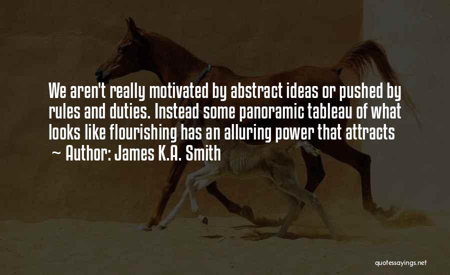 James K.A. Smith Quotes: We Aren't Really Motivated By Abstract Ideas Or Pushed By Rules And Duties. Instead Some Panoramic Tableau Of What Looks