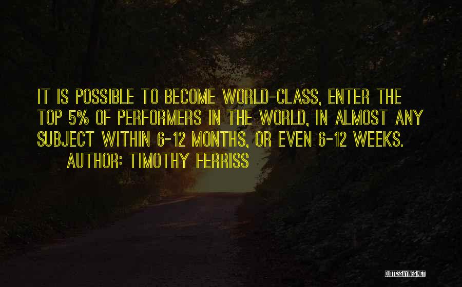 Timothy Ferriss Quotes: It Is Possible To Become World-class, Enter The Top 5% Of Performers In The World, In Almost Any Subject Within