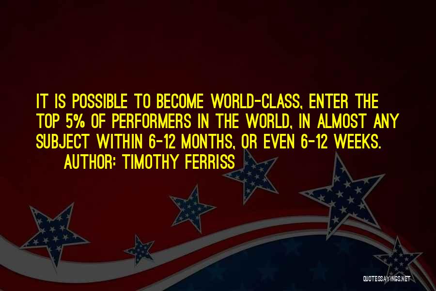 Timothy Ferriss Quotes: It Is Possible To Become World-class, Enter The Top 5% Of Performers In The World, In Almost Any Subject Within