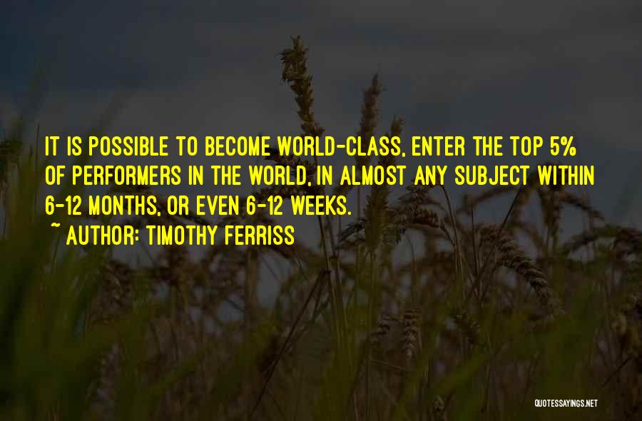 Timothy Ferriss Quotes: It Is Possible To Become World-class, Enter The Top 5% Of Performers In The World, In Almost Any Subject Within