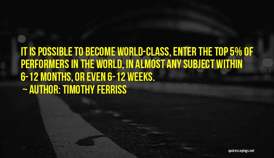 Timothy Ferriss Quotes: It Is Possible To Become World-class, Enter The Top 5% Of Performers In The World, In Almost Any Subject Within