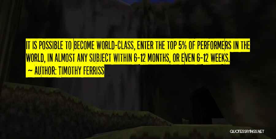 Timothy Ferriss Quotes: It Is Possible To Become World-class, Enter The Top 5% Of Performers In The World, In Almost Any Subject Within