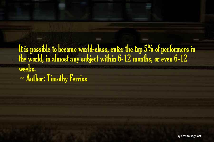 Timothy Ferriss Quotes: It Is Possible To Become World-class, Enter The Top 5% Of Performers In The World, In Almost Any Subject Within