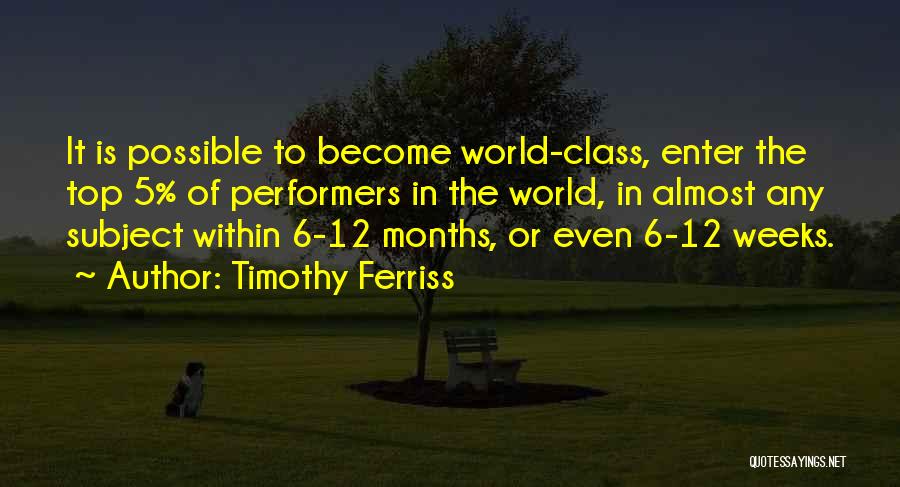 Timothy Ferriss Quotes: It Is Possible To Become World-class, Enter The Top 5% Of Performers In The World, In Almost Any Subject Within