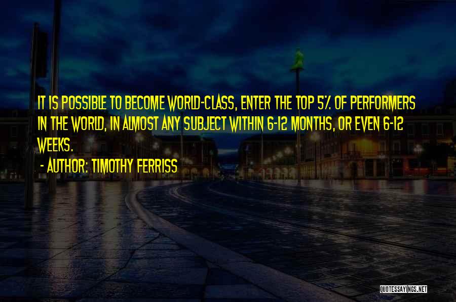 Timothy Ferriss Quotes: It Is Possible To Become World-class, Enter The Top 5% Of Performers In The World, In Almost Any Subject Within