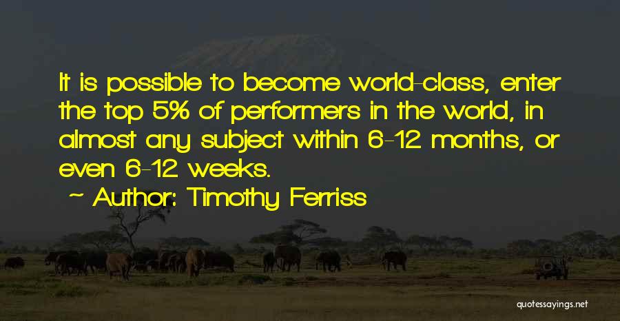 Timothy Ferriss Quotes: It Is Possible To Become World-class, Enter The Top 5% Of Performers In The World, In Almost Any Subject Within