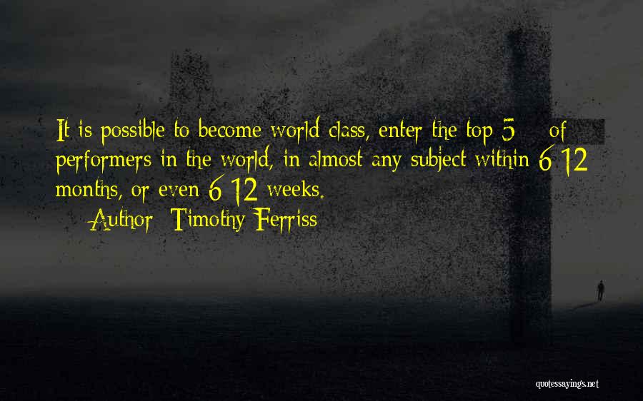 Timothy Ferriss Quotes: It Is Possible To Become World-class, Enter The Top 5% Of Performers In The World, In Almost Any Subject Within