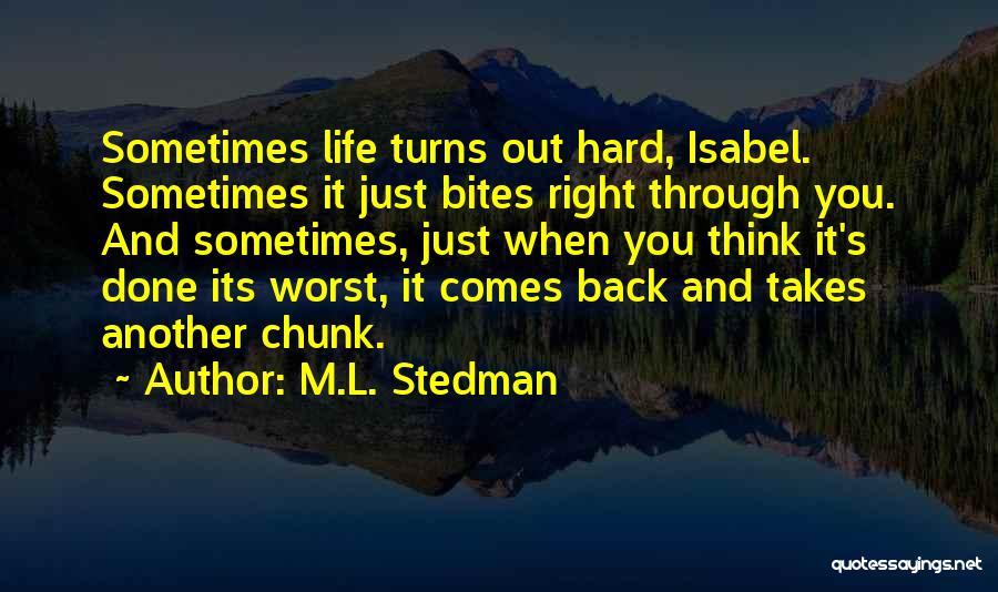 M.L. Stedman Quotes: Sometimes Life Turns Out Hard, Isabel. Sometimes It Just Bites Right Through You. And Sometimes, Just When You Think It's