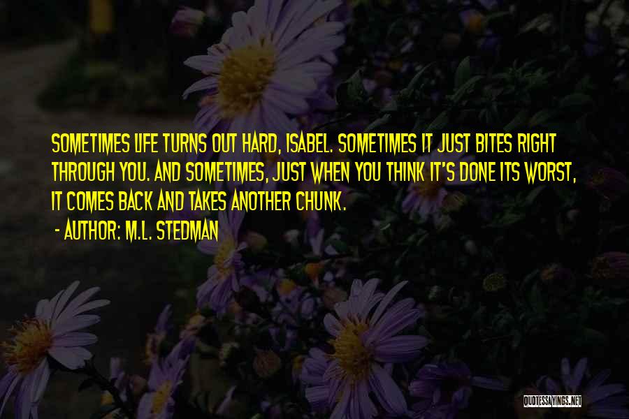 M.L. Stedman Quotes: Sometimes Life Turns Out Hard, Isabel. Sometimes It Just Bites Right Through You. And Sometimes, Just When You Think It's