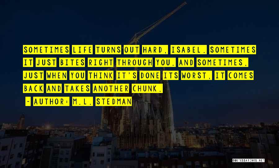 M.L. Stedman Quotes: Sometimes Life Turns Out Hard, Isabel. Sometimes It Just Bites Right Through You. And Sometimes, Just When You Think It's