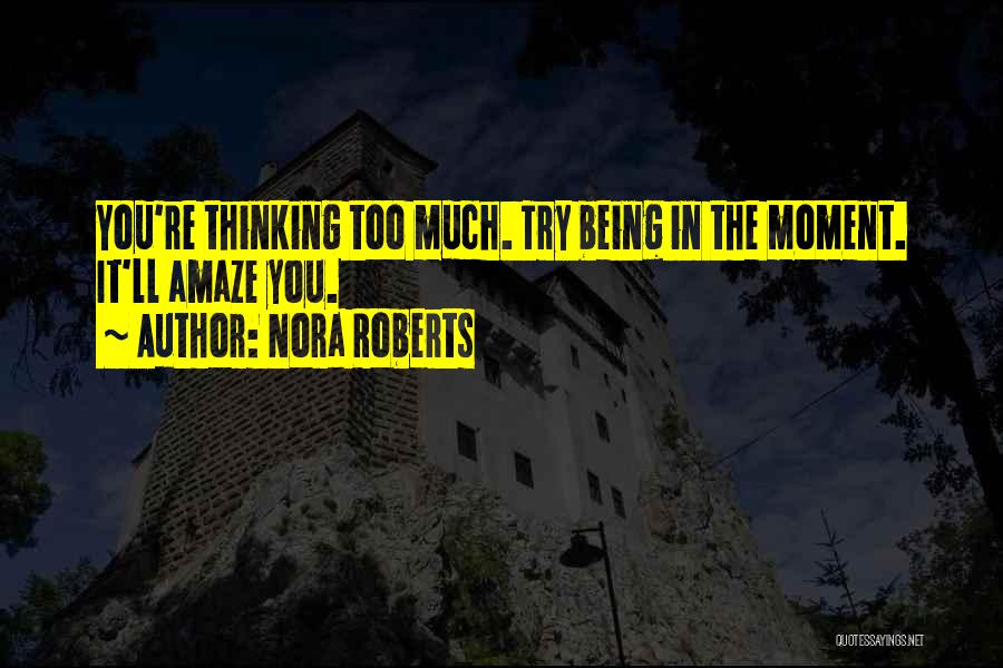 Nora Roberts Quotes: You're Thinking Too Much. Try Being In The Moment. It'll Amaze You.