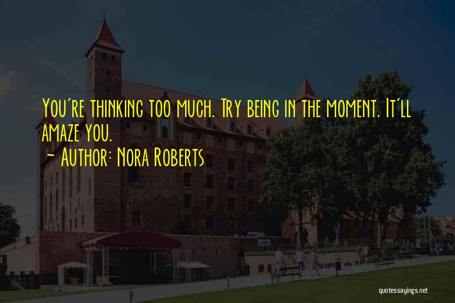 Nora Roberts Quotes: You're Thinking Too Much. Try Being In The Moment. It'll Amaze You.