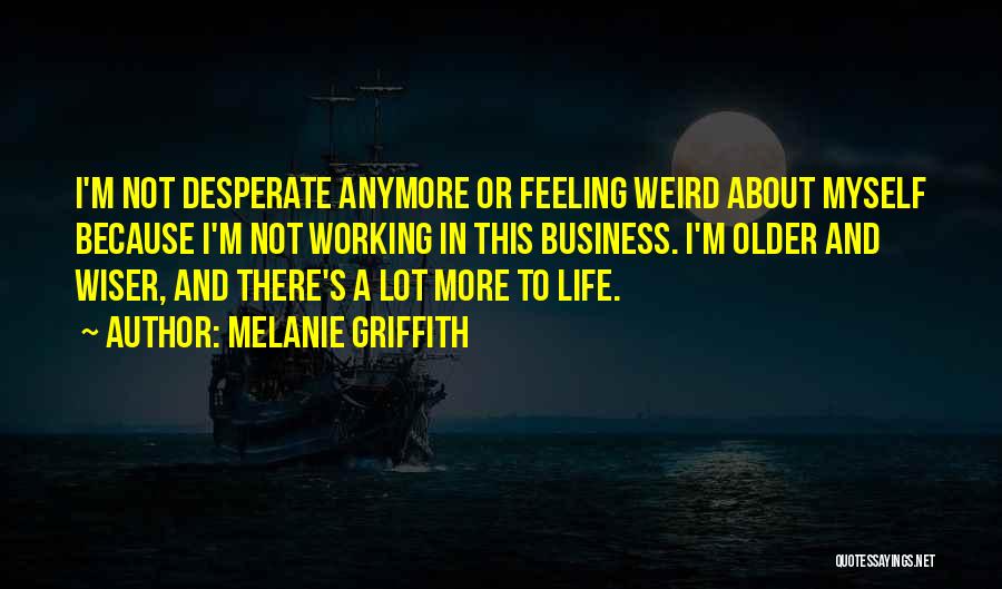 Melanie Griffith Quotes: I'm Not Desperate Anymore Or Feeling Weird About Myself Because I'm Not Working In This Business. I'm Older And Wiser,