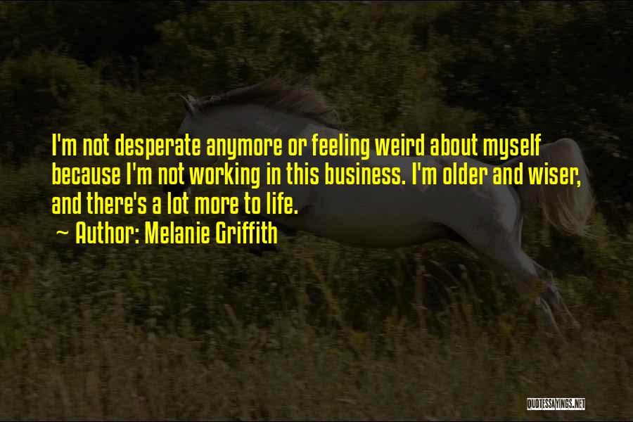 Melanie Griffith Quotes: I'm Not Desperate Anymore Or Feeling Weird About Myself Because I'm Not Working In This Business. I'm Older And Wiser,