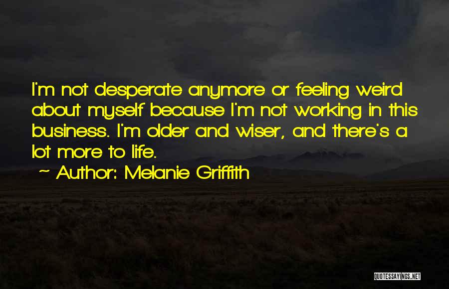 Melanie Griffith Quotes: I'm Not Desperate Anymore Or Feeling Weird About Myself Because I'm Not Working In This Business. I'm Older And Wiser,