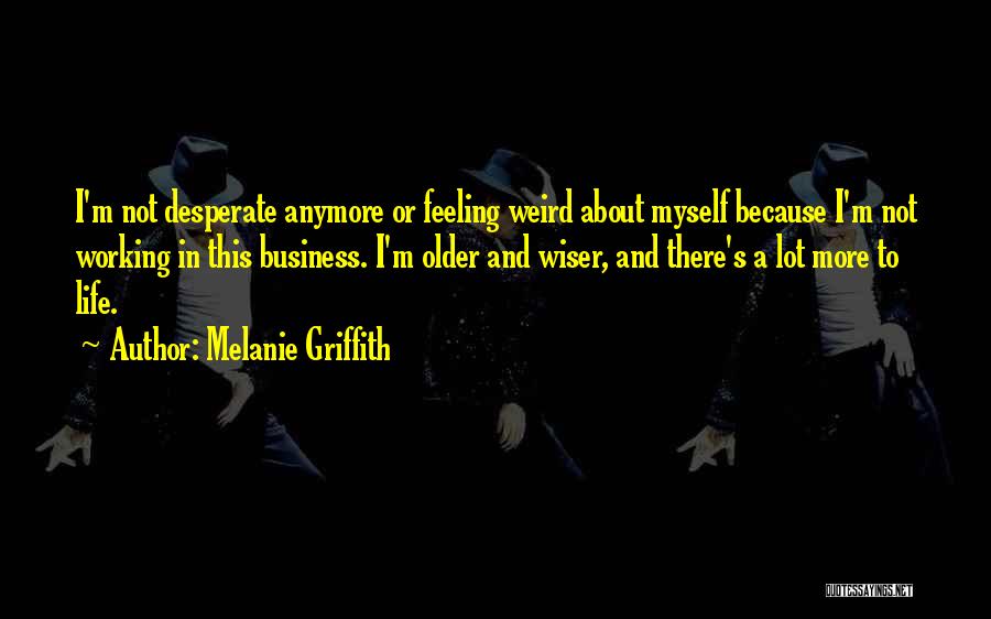 Melanie Griffith Quotes: I'm Not Desperate Anymore Or Feeling Weird About Myself Because I'm Not Working In This Business. I'm Older And Wiser,