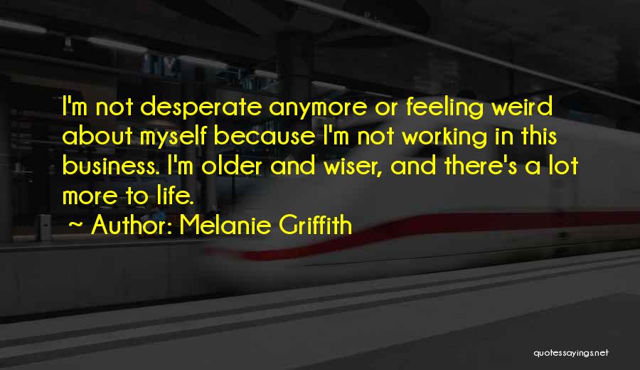 Melanie Griffith Quotes: I'm Not Desperate Anymore Or Feeling Weird About Myself Because I'm Not Working In This Business. I'm Older And Wiser,