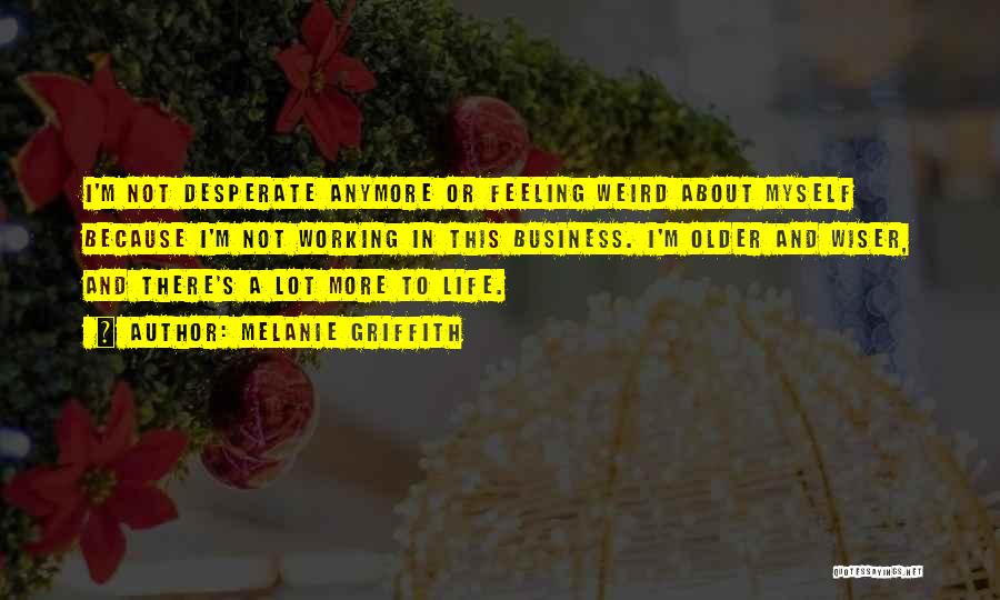 Melanie Griffith Quotes: I'm Not Desperate Anymore Or Feeling Weird About Myself Because I'm Not Working In This Business. I'm Older And Wiser,