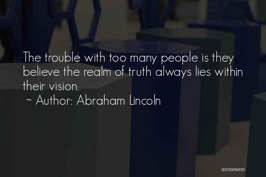 Abraham Lincoln Quotes: The Trouble With Too Many People Is They Believe The Realm Of Truth Always Lies Within Their Vision.