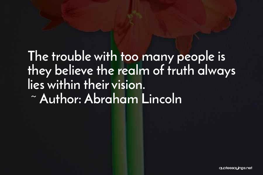 Abraham Lincoln Quotes: The Trouble With Too Many People Is They Believe The Realm Of Truth Always Lies Within Their Vision.