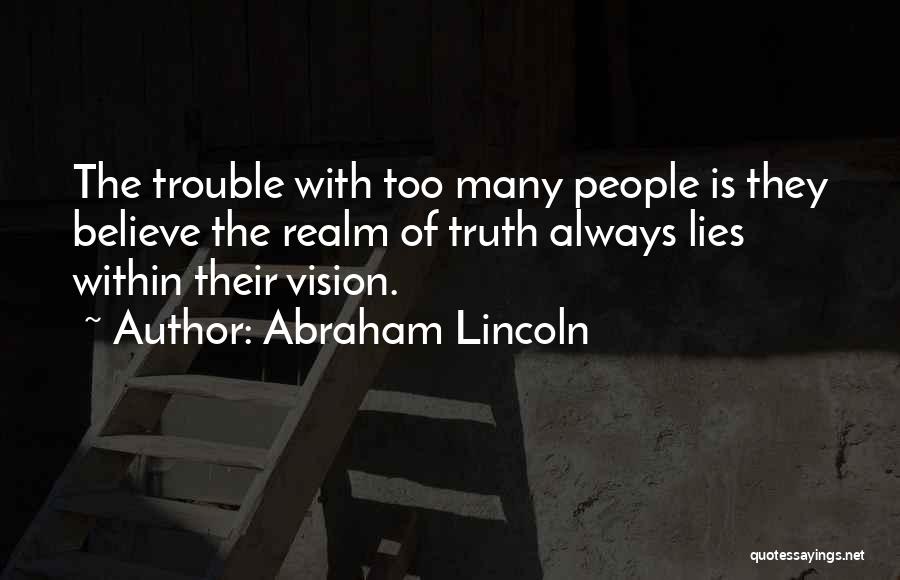 Abraham Lincoln Quotes: The Trouble With Too Many People Is They Believe The Realm Of Truth Always Lies Within Their Vision.