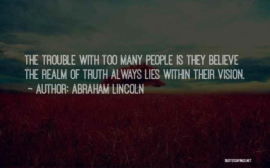 Abraham Lincoln Quotes: The Trouble With Too Many People Is They Believe The Realm Of Truth Always Lies Within Their Vision.