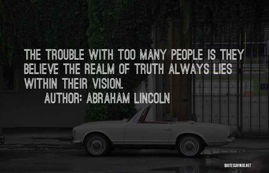 Abraham Lincoln Quotes: The Trouble With Too Many People Is They Believe The Realm Of Truth Always Lies Within Their Vision.