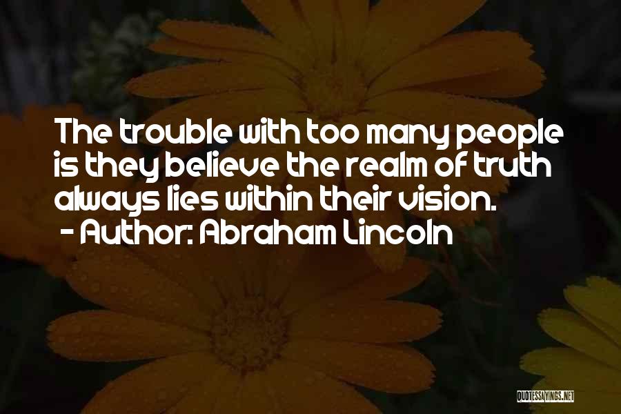 Abraham Lincoln Quotes: The Trouble With Too Many People Is They Believe The Realm Of Truth Always Lies Within Their Vision.