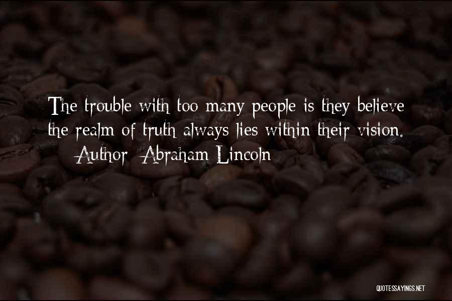 Abraham Lincoln Quotes: The Trouble With Too Many People Is They Believe The Realm Of Truth Always Lies Within Their Vision.