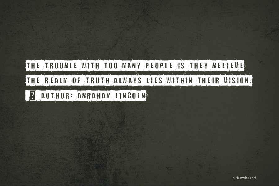 Abraham Lincoln Quotes: The Trouble With Too Many People Is They Believe The Realm Of Truth Always Lies Within Their Vision.