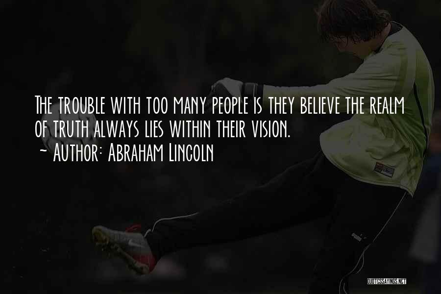 Abraham Lincoln Quotes: The Trouble With Too Many People Is They Believe The Realm Of Truth Always Lies Within Their Vision.