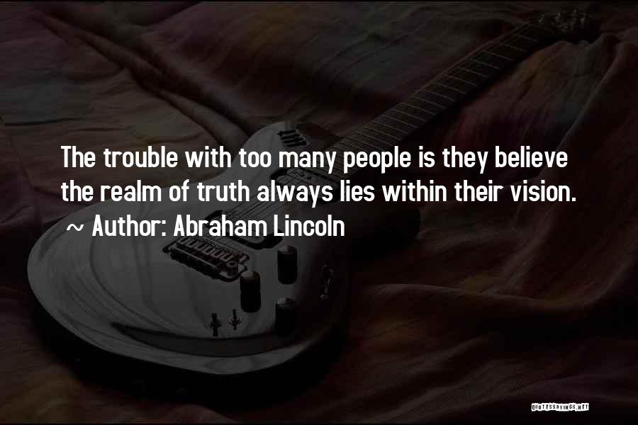 Abraham Lincoln Quotes: The Trouble With Too Many People Is They Believe The Realm Of Truth Always Lies Within Their Vision.