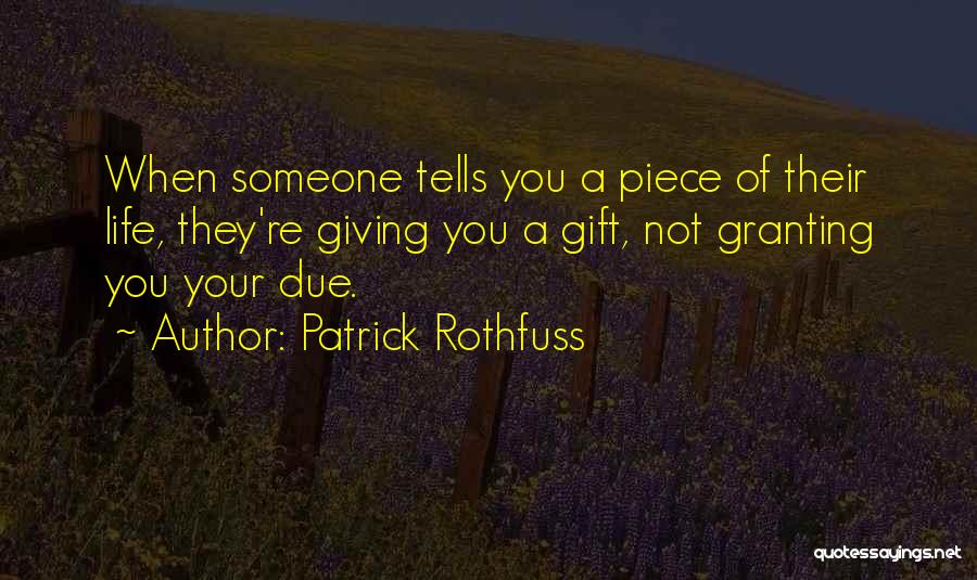 Patrick Rothfuss Quotes: When Someone Tells You A Piece Of Their Life, They're Giving You A Gift, Not Granting You Your Due.