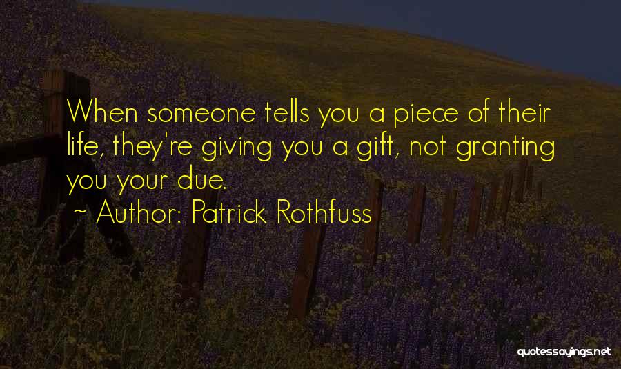 Patrick Rothfuss Quotes: When Someone Tells You A Piece Of Their Life, They're Giving You A Gift, Not Granting You Your Due.