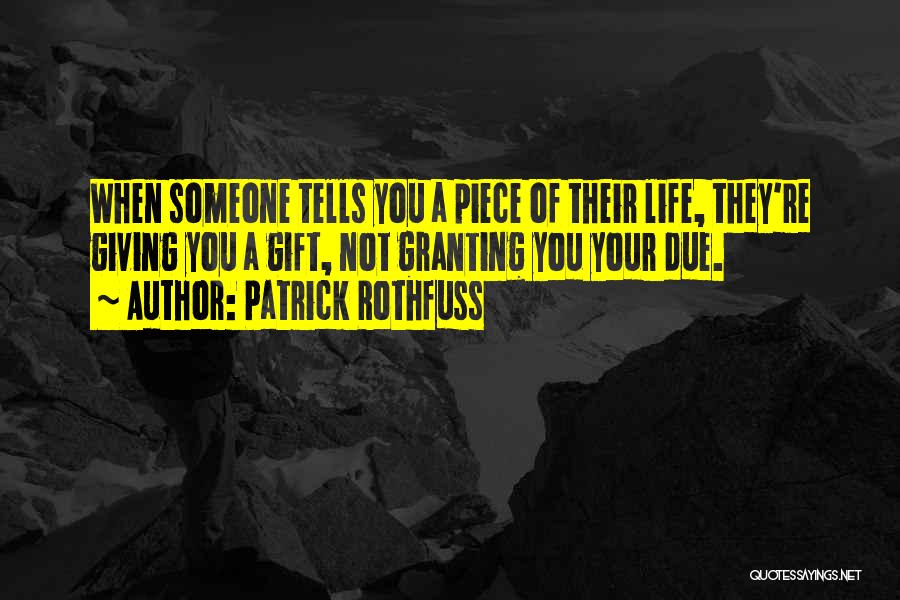 Patrick Rothfuss Quotes: When Someone Tells You A Piece Of Their Life, They're Giving You A Gift, Not Granting You Your Due.