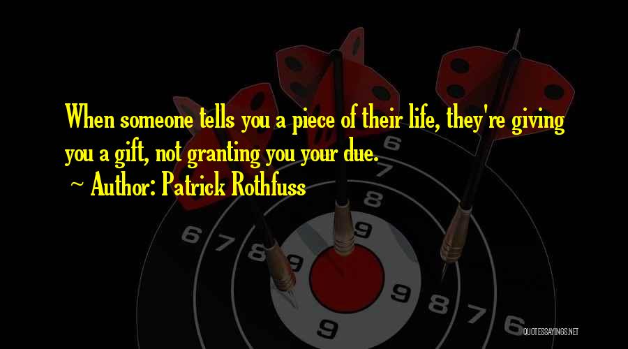 Patrick Rothfuss Quotes: When Someone Tells You A Piece Of Their Life, They're Giving You A Gift, Not Granting You Your Due.