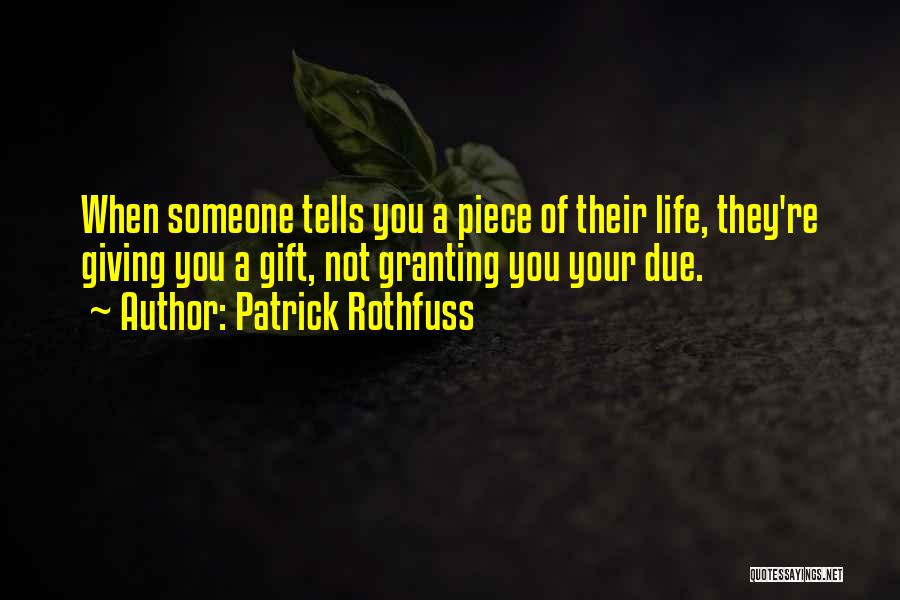 Patrick Rothfuss Quotes: When Someone Tells You A Piece Of Their Life, They're Giving You A Gift, Not Granting You Your Due.