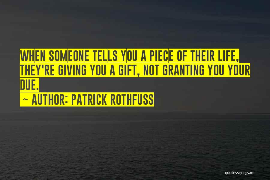 Patrick Rothfuss Quotes: When Someone Tells You A Piece Of Their Life, They're Giving You A Gift, Not Granting You Your Due.