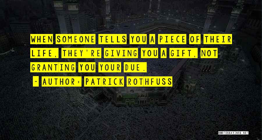 Patrick Rothfuss Quotes: When Someone Tells You A Piece Of Their Life, They're Giving You A Gift, Not Granting You Your Due.