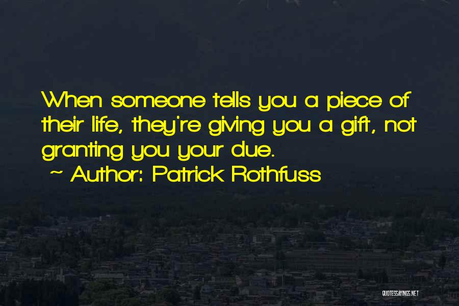 Patrick Rothfuss Quotes: When Someone Tells You A Piece Of Their Life, They're Giving You A Gift, Not Granting You Your Due.
