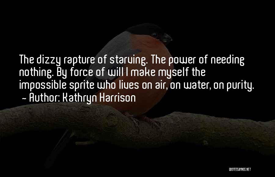 Kathryn Harrison Quotes: The Dizzy Rapture Of Starving. The Power Of Needing Nothing. By Force Of Will I Make Myself The Impossible Sprite