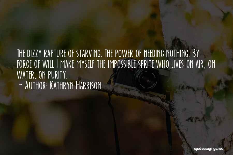 Kathryn Harrison Quotes: The Dizzy Rapture Of Starving. The Power Of Needing Nothing. By Force Of Will I Make Myself The Impossible Sprite