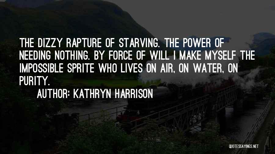 Kathryn Harrison Quotes: The Dizzy Rapture Of Starving. The Power Of Needing Nothing. By Force Of Will I Make Myself The Impossible Sprite