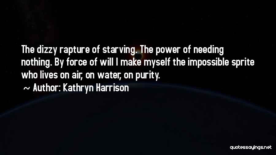 Kathryn Harrison Quotes: The Dizzy Rapture Of Starving. The Power Of Needing Nothing. By Force Of Will I Make Myself The Impossible Sprite