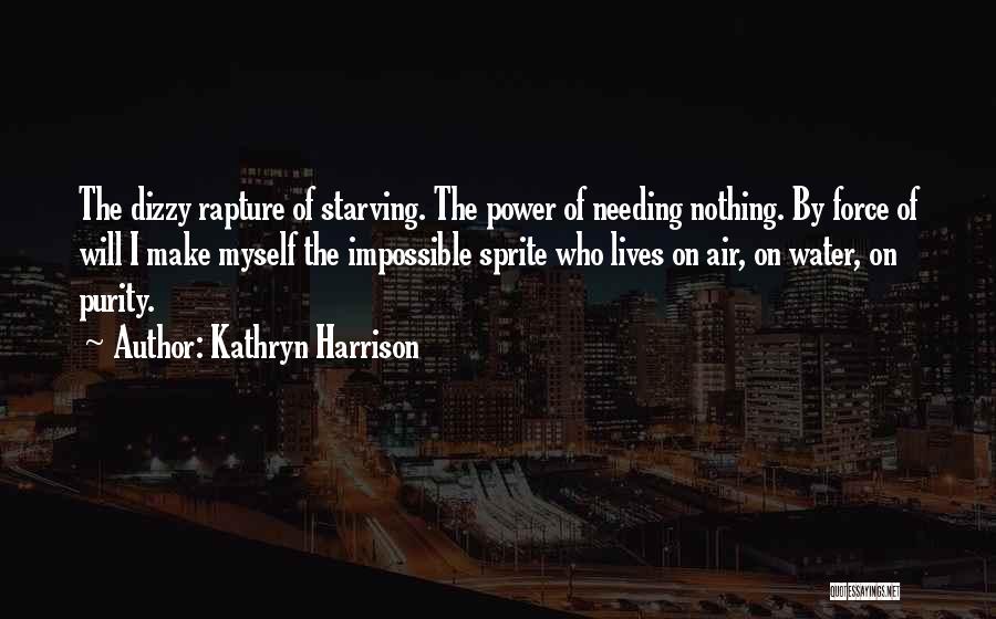 Kathryn Harrison Quotes: The Dizzy Rapture Of Starving. The Power Of Needing Nothing. By Force Of Will I Make Myself The Impossible Sprite