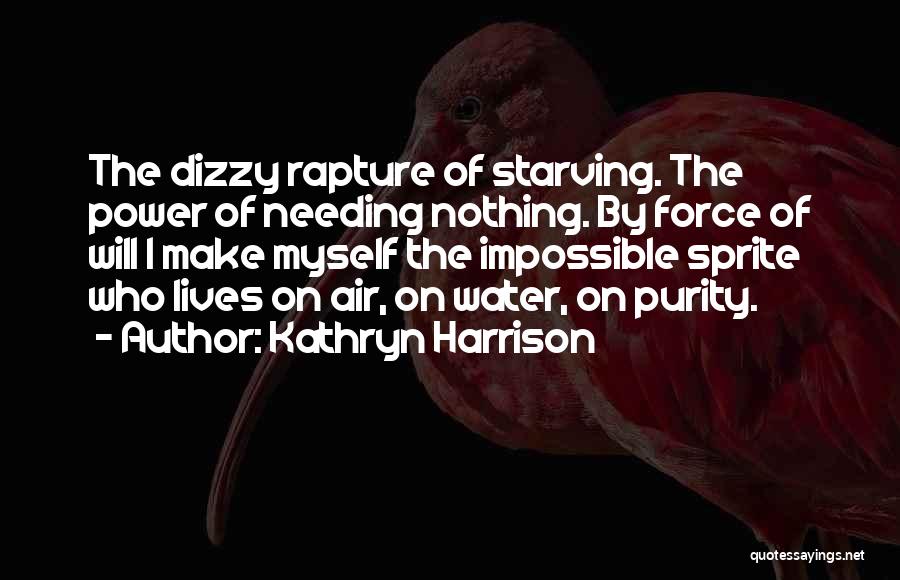 Kathryn Harrison Quotes: The Dizzy Rapture Of Starving. The Power Of Needing Nothing. By Force Of Will I Make Myself The Impossible Sprite