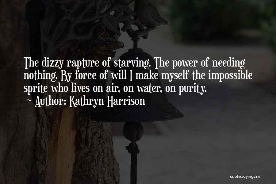 Kathryn Harrison Quotes: The Dizzy Rapture Of Starving. The Power Of Needing Nothing. By Force Of Will I Make Myself The Impossible Sprite