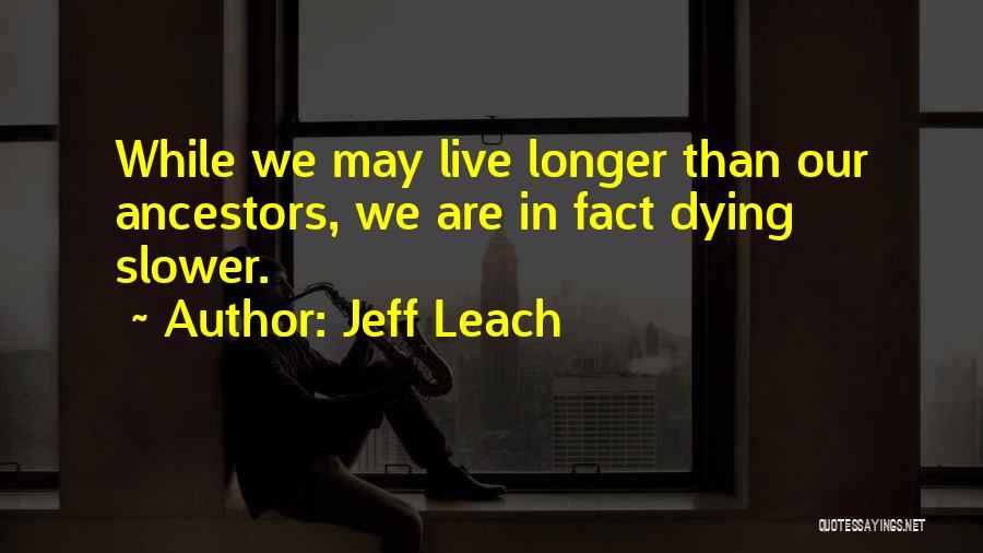 Jeff Leach Quotes: While We May Live Longer Than Our Ancestors, We Are In Fact Dying Slower.
